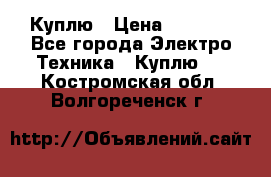 Куплю › Цена ­ 2 000 - Все города Электро-Техника » Куплю   . Костромская обл.,Волгореченск г.